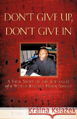 Don't Give Up, Don't Give in Terry Dwight Coleman 9781604774658 Xulon Press