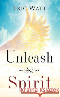 Unleash His Spirit Eric Watt 9781604775891 Xulon Press
