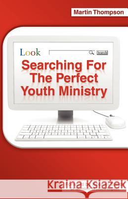 Searching for the Perfect Youth Ministry Martin Thompson, PhD (Formerly of Rio Tinto Plc London UK) 9781604776928 Xulon Press