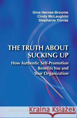 The Truth about Sucking Up: How Authentic Self-Promotion Benefits You and Your Organization Gina Hernez-Broome Cindy McLaughlin Stephanie Trovas 9781604910674