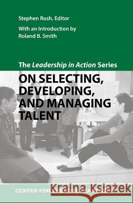 The Leadership in Action Series: On Selecting, Developing, and Managing Talent Stephen Rush Roland B. Smith 9781604911435 Center for Creative Leadership