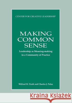 Making Common Sense: Leadership as Meaning-making in a Community of Practice Wilfred H Drath, Charles J Palus 9781604918595