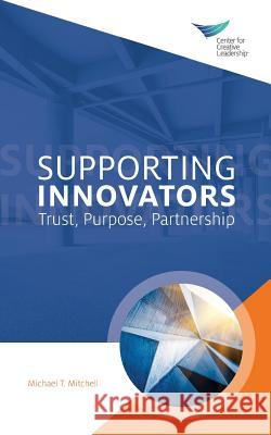 Supporting Innovators: Trust, Purpose, Partnership Michael T Mitchell 9781604918755 Center for Creative Leadership