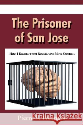 The Prisoner of San Jose: How I Escaped from Rosicrucian Mind Control Pierre S. Pierre Pierre S. Freeman 9781604940244 Wheatmark