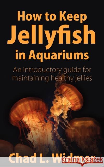 How to Keep Jellyfish in Aquariums : An Introductory Guide for Maintaining Healthy Jellies Chad L. Widmer 9781604941265 Wheatmark