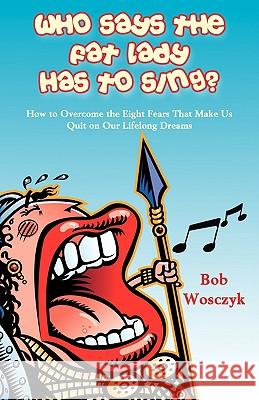 Who Says the Fat Lady Has to Sing? How to Overcome the Eight Fears That Make Us Quit on Our Lifelong Dreams Bob Wosczyk 9781604941586 Wheatmark