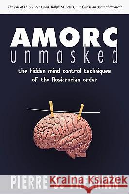 Amorc Unmasked: The Hidden Mind Control Techniques of the Rosicrucian Order Pierre S. Freeman 9781604943320 Wheatmark