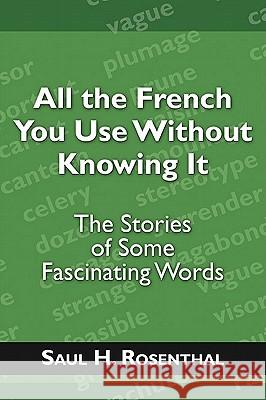 All the French You Use Without Knowing It: The Stories of Some Fascinating Words Rosenthal, Saul H. 9781604945058