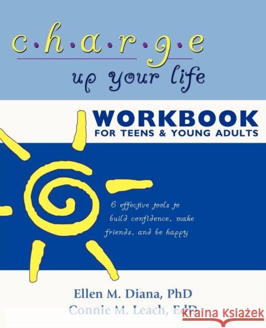 Charge Up Your Life Workbook for Teens and Young Adults: 6 Effective Tools to Build Confidence, Make Friends, and Be Happy Ellen M Diana, PH D, Connie M Ed D Leach 9781604946420