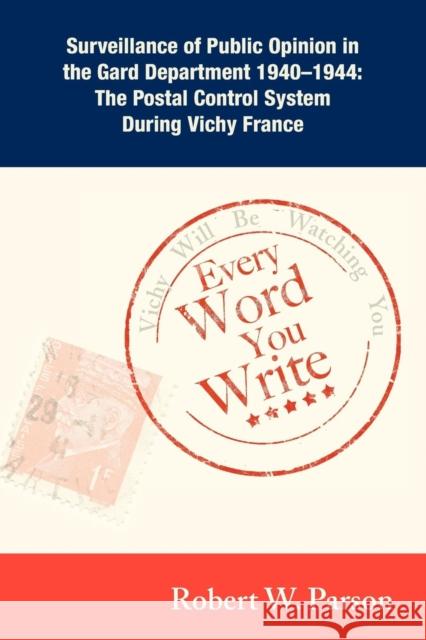 Every Word You Write ... Vichy Will Be Watching You: Surveillance of Public Opinion in the Gard Department 1940-1944: The Postal Control System During Vichy France Robert W Parson 9781604948837