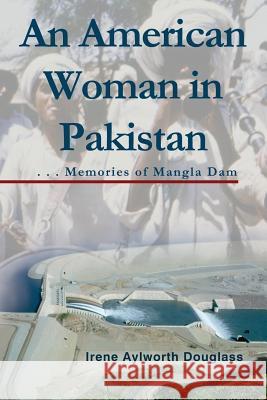 An American Woman in Pakistan: Memories of Mangla Dam Irene Aylworth Douglass 9781604949810 Wheatmark