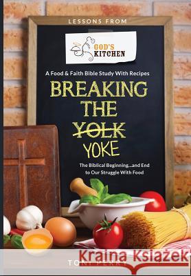 Breaking the Yoke - The Biblical Beginning...and End to Our Struggle with Food Toni Perry 9781604950045 Grace Publishing