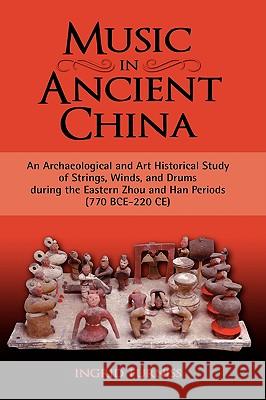 Music in Ancient China: An Archaeological and Art Historical Study of Strings, Winds, and Drums During the Eastern Zhou and Han Periods (770 B Furniss, Ingrid Maren 9781604975208 Cambria Press