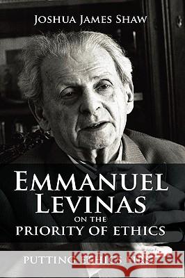 Emmanuel Levinas on the Priority of Ethics: Putting Ethics First Shaw, Joshua James 9781604975215