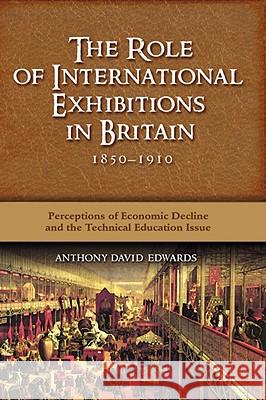 The Role of International Exhibitions in Britain, 1850-1910: Perceptions of Economic Decline and the Technical Education Issue Edwards, Anthony David 9781604975307