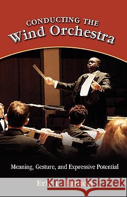 Conducting the Wind Orchestra: Meaning, Gesture, and Expressive Potential Hinton, Eric L. 9781604975598 Cambria Press