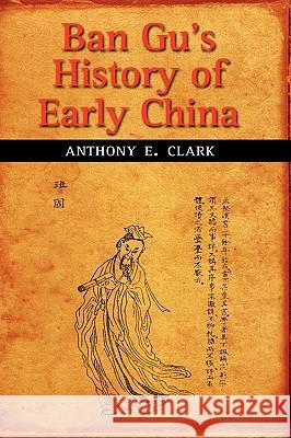 Ban Gu's History of Early China Anthony E. Clark 9781604975611 Cambria Press