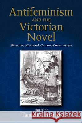 Antifeminism and the Victorian Novel: Rereading Nineteenth-Century Women Writers Wagner, Tamara S. 9781604976076