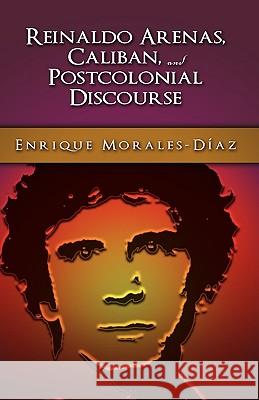 Reinaldo Arenas, Caliban, and Postcolonial Counter-Discourse Enrique Morales-Diaz 9781604976175 Cambria Press