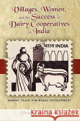 Villages, Women, and the Success of Dairy Cooperatives in India Making Place for Rural Development Pratyusha Basu 9781604976250