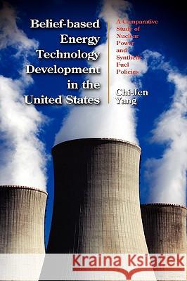 Belief-based Energy Technology Development in the United States: A Comparative Study of Nuclear Power and Synthetic Fuel Policies Yang, Chi-Jen 9781604976366