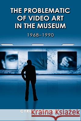 The Problematic of Video Art in Museum, 1968-1990 Cyrus Manasseh 9781604976502