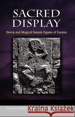 Sacred Display: Divine and Magical Female Figures of Eurasia Dexter, Miriam Robbins 9781604976748 Cambria Press