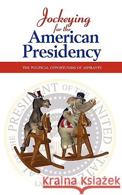 Jockeying for the American Presidency: The Political Opportunism of Aspirants Lara M Brown 9781604977028