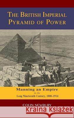 The British Imperial Pyramid of Power: Manning an Empire in the Long Nineteenth Century, 1800-1914 Newbury, Colin 9781604978933