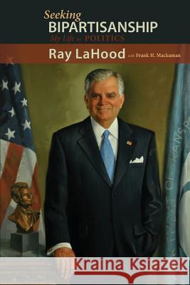 Seeking Bipartisanship: My Life in Politics Ray Lahood Frank H. Mackaman 9781604979053