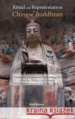 Ritual and Representation in Chinese Buddhism: Visualizing Enlightenment at Baodingshan from the 12th to 21st Centuries Karil J. Kucera 9781604979176 Cambria Press