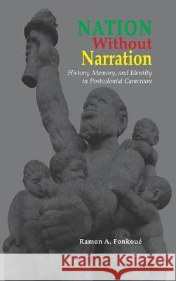 Nation Without Narration: History, Memory and Identity in Postcolonial Cameroon Ramon A Fonkoué 9781604979664 Cambria Press