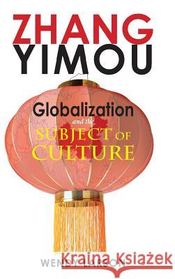 Zhang Yimou: Globalization and the Subject of Culture Wendy Larson 9781604979756 Cambria Press