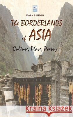 The Borderlands of Asia: Culture, Place, Poetry Mark Bender, LT Col US Army--Ret 9781604979763