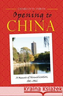 Opening to China: A Memoir of Normalization, 1981-1982 Charlotte Furth 9781604979848