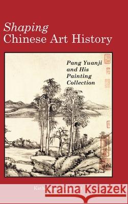 Shaping Chinese Art History: Pang Yuanji and His Painting Collection Katharine P Burnett 9781604979916