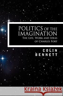 Politics of the Imagination: The Life, Work and Ideas of Charles Fort, Introduction by John Keel Bennett, Colin 9781605200682