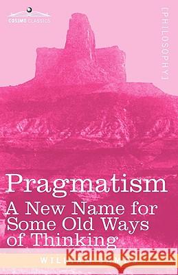 Pragmatism: A New Name for Some Old Ways of Thinking Dr William James (Formerly Food Safety and Inspection Service (Fsis)-USDA USA) 9781605204345