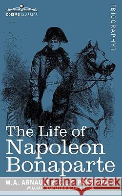 Life of Napoleon Bonaparte: Giving an Account of All His Engagements, from the Siege of Toulon to the Battle of Waterloo (Two Volumes in One) M a Arnault, C L F Panckouck, William Hamliton Reid 9781605205120 Cosimo Classics