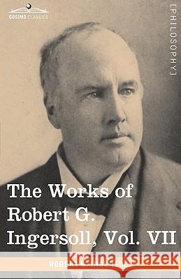The Works of Robert G. Ingersoll, Vol. VII (in 12 Volumes) Colonel Robert Green Ingersoll 9781605208886