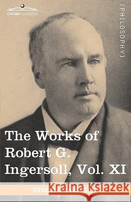 The Works of Robert G. Ingersoll, Vol. XI (in 12 Volumes) Colonel Robert Green Ingersoll 9781605208961
