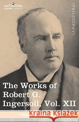 The Works of Robert G. Ingersoll, Vol. XII (in 12 Volumes) Colonel Robert Green Ingersoll 9781605208985