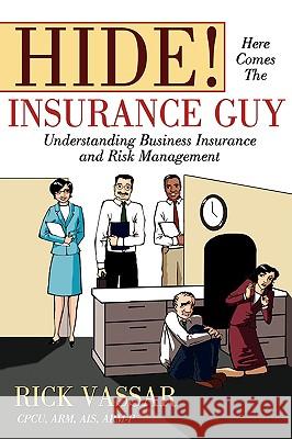 Hide! Here Comes the Insurance Guy: Understanding Business Insurance and Risk Management Vassar, Rick 9781605280202 iUniverse Star
