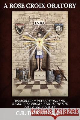 A Rose Croix Oratory: Rosicrucian Reflections and Resources from a Knight of the Eagle and Pelican Kevin Main Greg Kaminsky C. R., Jr. Dunning 9781605320779 Stone Guild Publishing