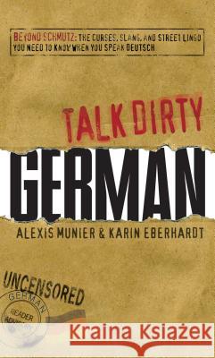 Talk Dirty German: Beyond Schmutz: The Curses, Slang, and Street Lingo You Need to Know When You Speak Deutsch Alexis Munier, Karin Eberhardt 9781605506531 Adams Media Corporation
