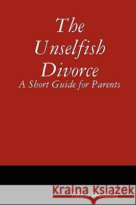 The Unselfish Divorce: A Short Guide for Parents Spaulding, Felicia 9781605520131 Borders Personal Publishing