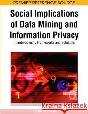 Social Implications of Data Mining and Information Privacy: Interdisciplinary Frameworks and Solutions Eyob, Ephrem 9781605661964 Information Science Reference