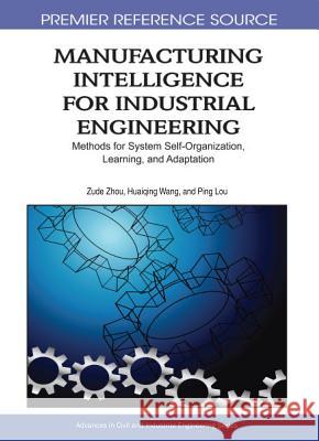 Manufacturing Intelligence for Industrial Engineering: Methods for System Self-Organization, Learning, and Adaptation Zhou, Zude 9781605668642