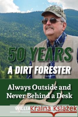 50 Years A Dirt Forester: Always Outside and Never Behind a Desk William, Jr. Sargent 9781605716541 Northshire Press