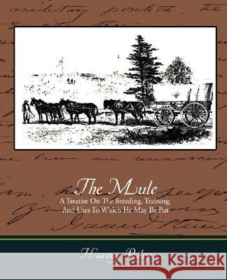 The Mule - A Treatise on the Breeding, Training, and Uses to Which He May Be Put Harvey Riley 9781605970271 Book Jungle